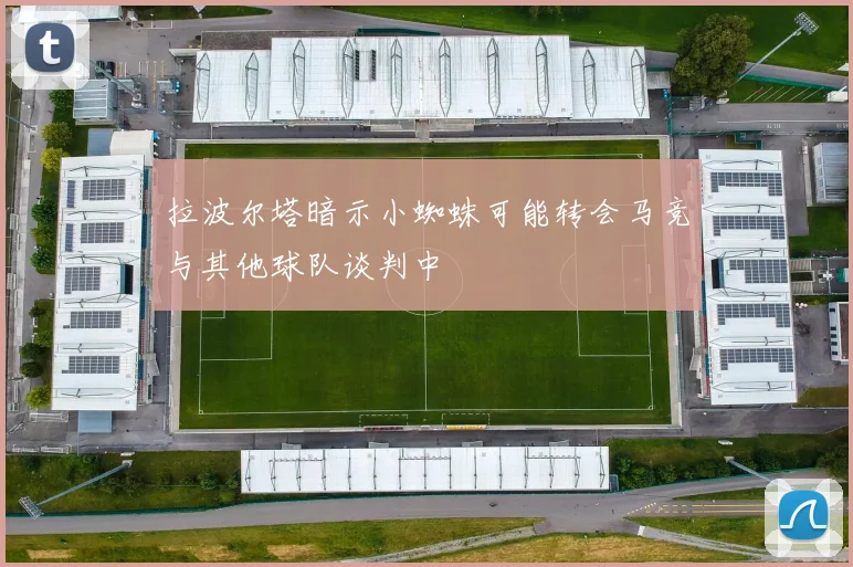 拉波尔塔暗示小蜘蛛可能转会马竞与其他球队谈判中