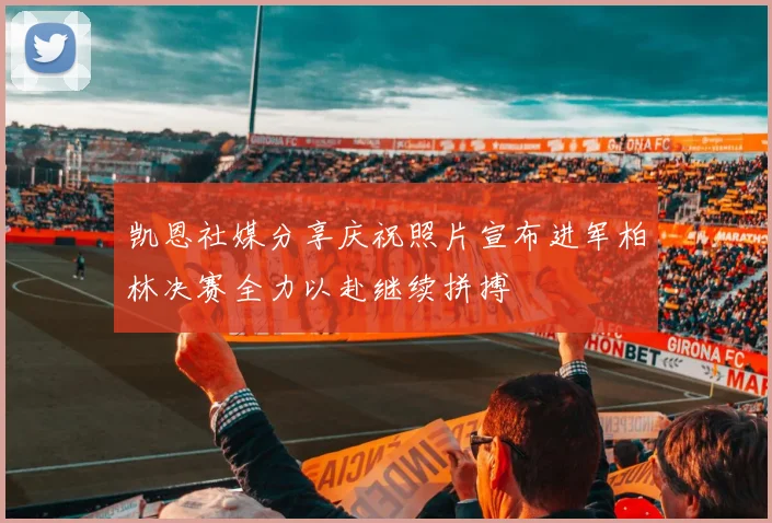 凯恩社媒分享庆祝照片宣布进军柏林决赛全力以赴继续拼搏