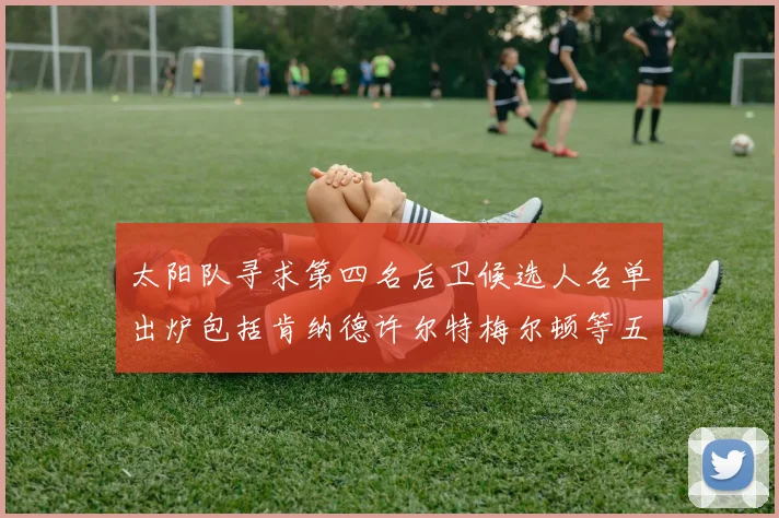 太阳队寻求第四名后卫候选人名单出炉包括肯纳德许尔特梅尔顿等五位球员