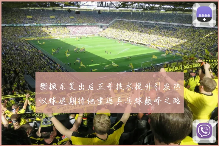 樊振东复出后正手技术提升引发热议球迷期待他重返乒乓球巅峰之路