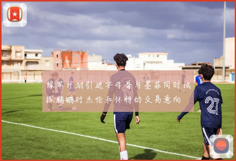 绿军计划引进字母哥与墨菲同时试探鹈鹕对杰伦和怀特的交易意向