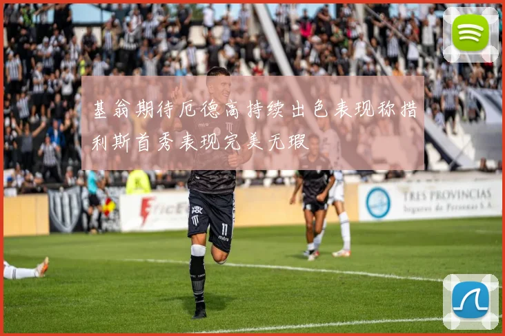 基翁期待厄德高持续出色表现称措利斯首秀表现完美无瑕
