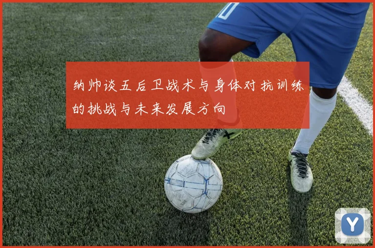 纳帅谈五后卫战术与身体对抗训练的挑战与未来发展方向