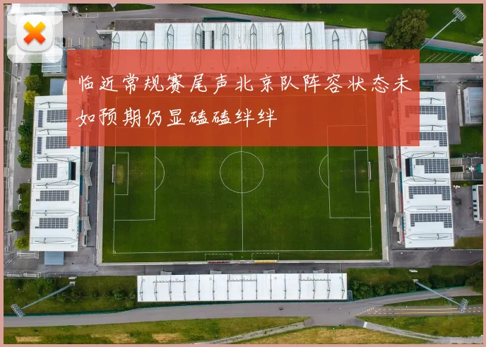 临近常规赛尾声北京队阵容状态未如预期仍显磕磕绊绊