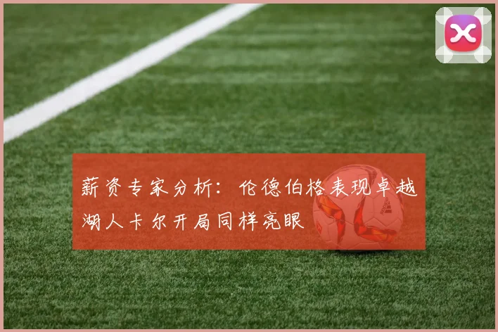 薪资专家分析：伦德伯格表现卓越湖人卡尔开局同样亮眼