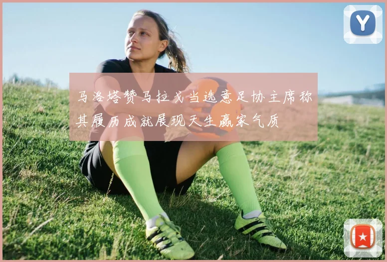 马洛塔赞马拉戈当选意足协主席称其履历成就展现天生赢家气质
