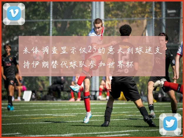 米体调查显示仅25的意大利球迷支持伊朗替代球队参加世界杯