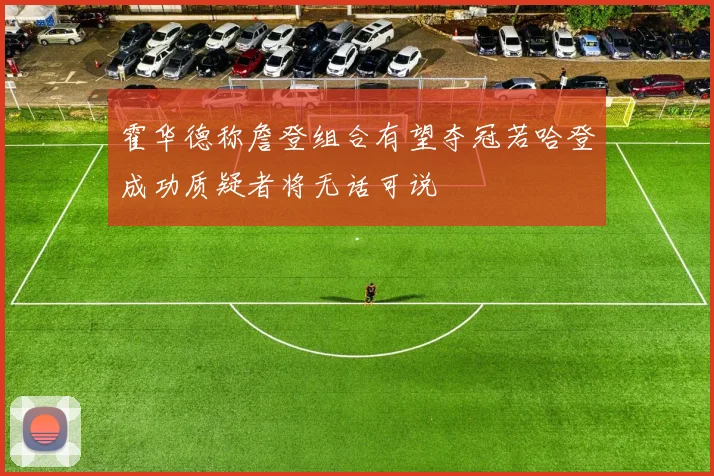 霍华德称詹登组合有望夺冠若哈登成功质疑者将无话可说