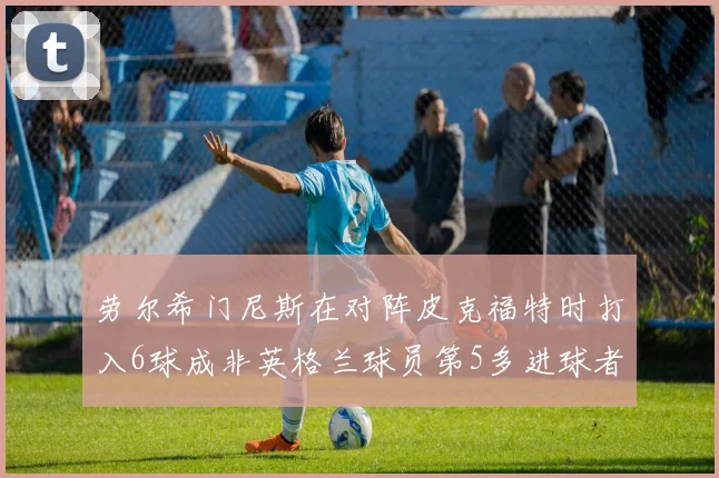 劳尔希门尼斯在对阵皮克福特时打入6球成非英格兰球员第5多进球者