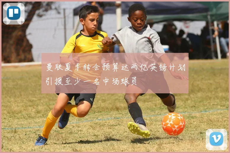 曼联夏季转会预算达两亿英镑计划引援至少一名中场球员