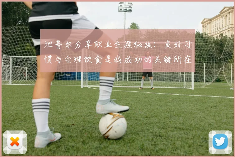 坦普尔分享职业生涯秘诀：良好习惯与合理饮食是我成功的关键所在