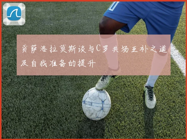 贡萨洛拉莫斯谈与C罗共场互补之道及自我准备的提升