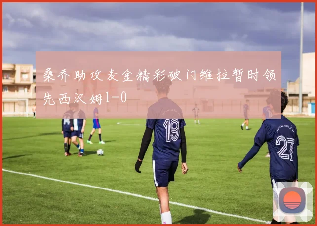 桑乔助攻麦金精彩破门维拉暂时领先西汉姆1-0