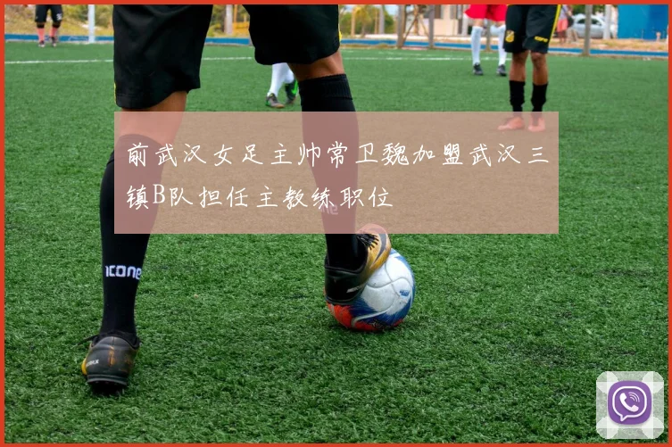 前武汉女足主帅常卫魏加盟武汉三镇B队担任主教练职位