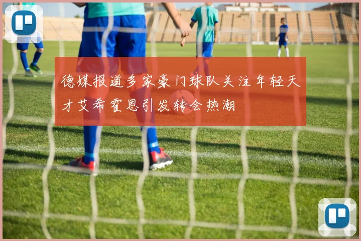 德媒报道多家豪门球队关注年轻天才艾希霍恩引发转会热潮