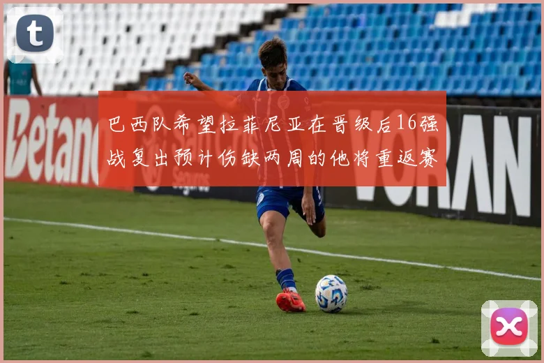 巴西队希望拉菲尼亚在晋级后16强战复出预计伤缺两周的他将重返赛场