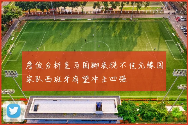 詹俊分析皇马国脚表现不佳无缘国家队西班牙有望冲击四强