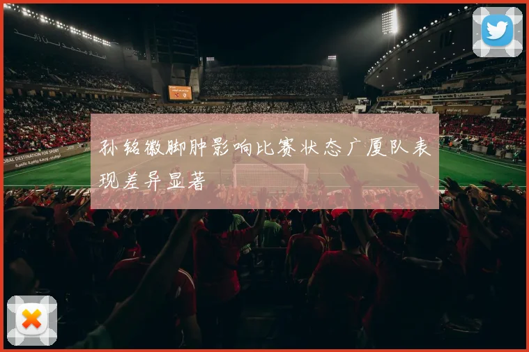 孙铭徽脚肿影响比赛状态广厦队表现差异显著
