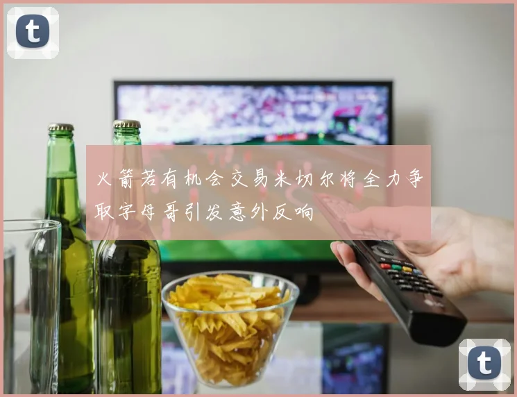 火箭若有机会交易米切尔将全力争取字母哥引发意外反响