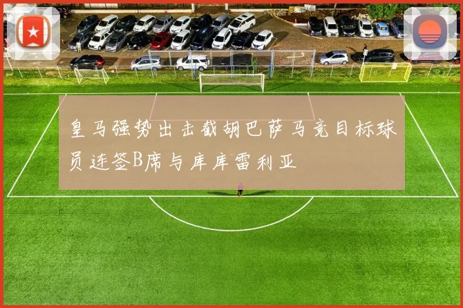 皇马强势出击截胡巴萨马竞目标球员连签B席与库库雷利亚