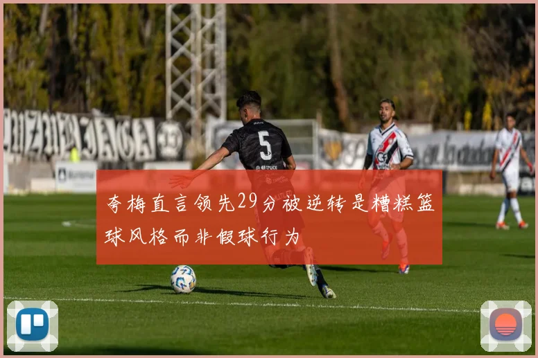 夸梅直言领先29分被逆转是糟糕篮球风格而非假球行为