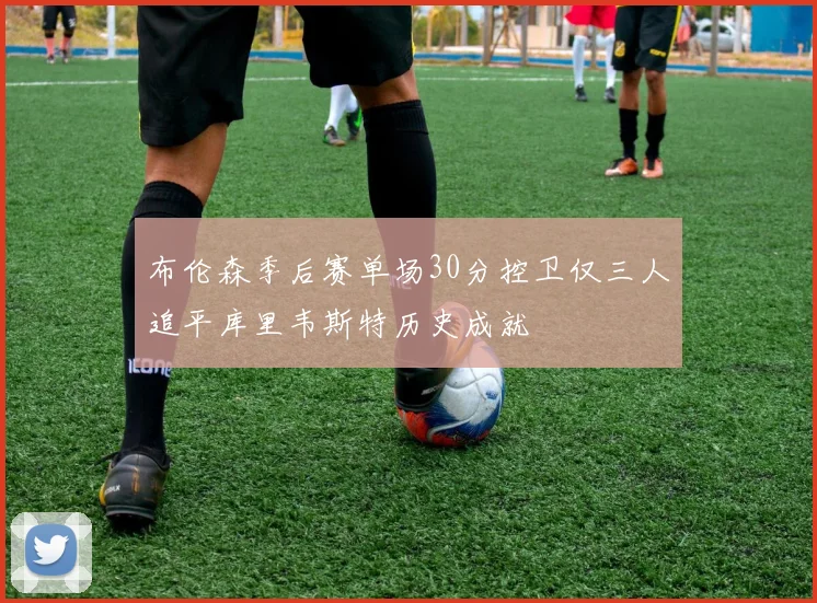 布伦森季后赛单场30分控卫仅三人追平库里韦斯特历史成就