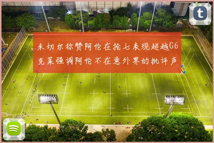 米切尔称赞阿伦在抢七表现超越G6克莱强调阿伦不在意外界的批评声音