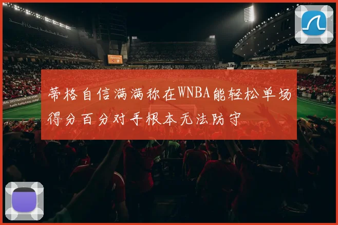蒂格自信满满称在WNBA能轻松单场得分百分对手根本无法防守
