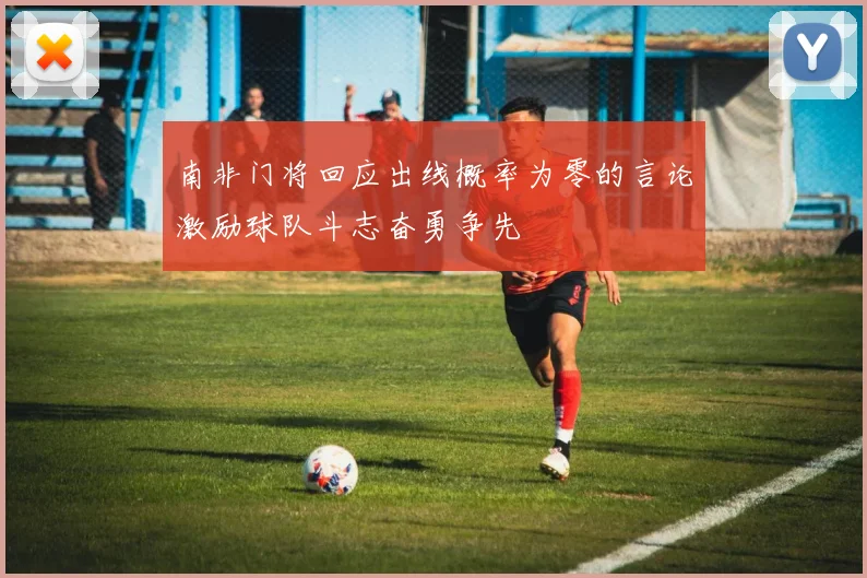 南非门将回应出线概率为零的言论激励球队斗志奋勇争先